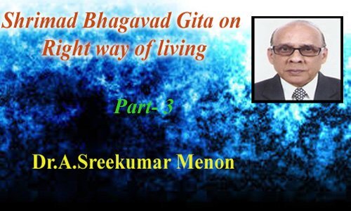 Shrimad Bhagavad Gita on Right way of living - (Part-3: Dr.A.Sreekumar Menon)